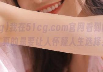 我在51cg.com官网看到的分享，真的是要让人怀疑人生选择！