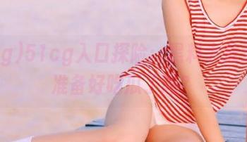 51cg入口探险：黑料大放送，你准备好吃瓜了吗？