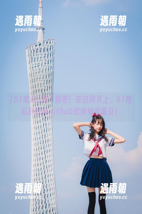 想不到吧！在这网页上，51吃瓜把最新github变得如此吸引！