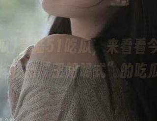登陆51吃瓜，来看看今日“瓜王”怎样使出“王阳明式”的吃瓜哲学！