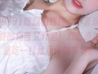 91吃瓜的线路，不喜欢偏偏要来，免费的痛苦又开启！心态崩掉，果然是吃一口就后悔的节奏。