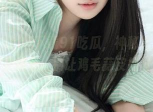 嘘下载91吃瓜，神秘爆料等着你来揭开，别让鸡毛蒜皮错过！