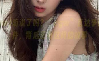 听说了吗？“cgw”直达争议事件，背后还有这样的故事