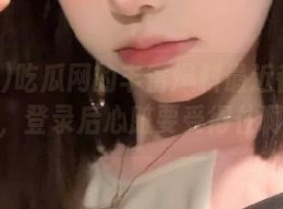 吃瓜网的丰富爆料最近都有点刺激，登录后心脏要受得住啊！