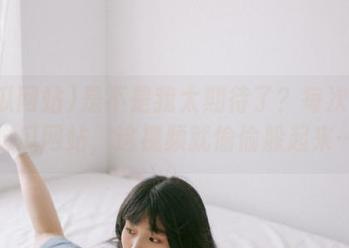 是不是我太期待了？每次打开吃瓜网站，这视频就偷偷躲起来…