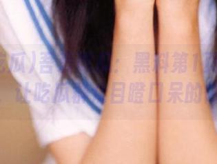吾爱吃瓜：黑料第1页线路曝光，让吃瓜群众目瞪口呆的内幕