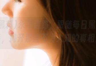 永不迷路，跟随每日黑料的节奏，揭开那些不为人知的真相！