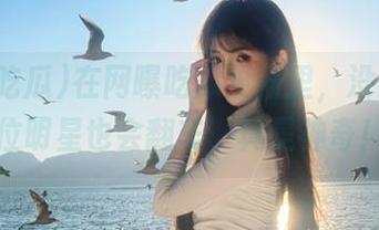 在网曝吃瓜更新里，没想到那位明星也会翻车，真是神奇！