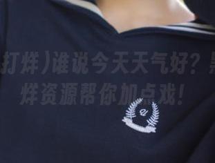谁说今天天气好？黑料不打烊资源帮你加点戏！