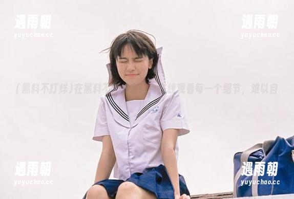 在黑料不打烊官网，在线观看每一个细节，难以自拔！