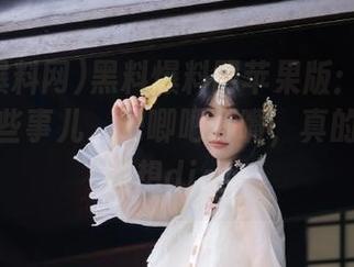 黑料爆料网苹果版：看看明星们那些事儿，吧唧吧唧嘴，真的是越看越想dig！