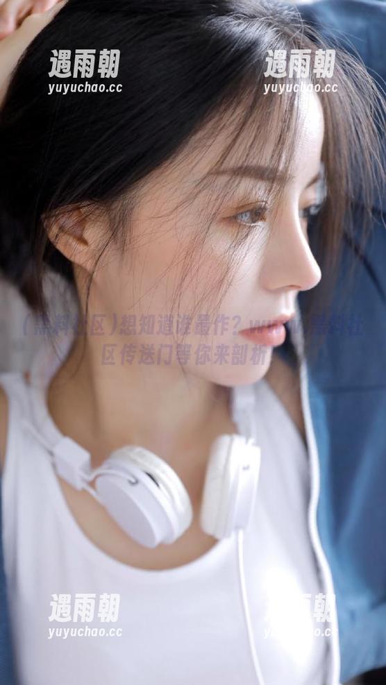 黑料社区 想知道谁最作?www.黑料社区传送门等你来剖析!