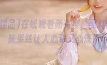 在线观看新高度，黑料精品导航果然让人心动又心慌！